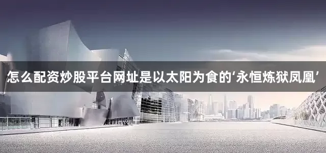 怎么配资炒股平台网址是以太阳为食的‘永恒炼狱凤凰’