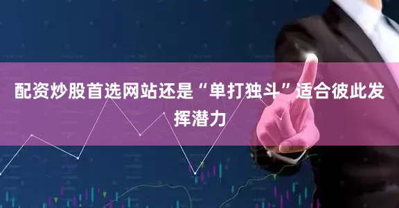 配资炒股首选网站还是“单打独斗”适合彼此发挥潜力