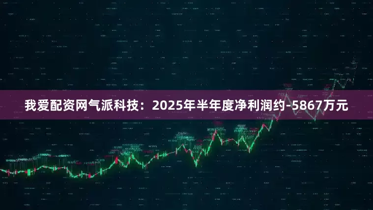 我爱配资网气派科技：2025年半年度净利润约-5867万元
