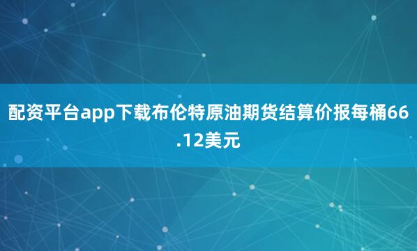 配资平台app下载　　布伦特原油期货结算价报每桶66.12美元