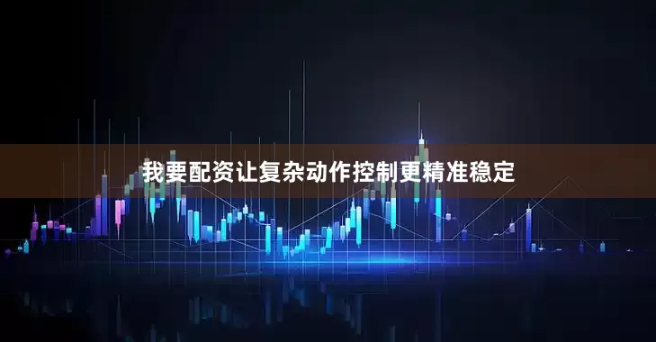 我要配资让复杂动作控制更精准稳定