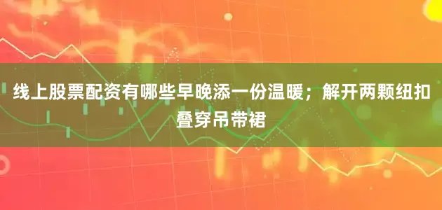 线上股票配资有哪些早晚添一份温暖；解开两颗纽扣叠穿吊带裙