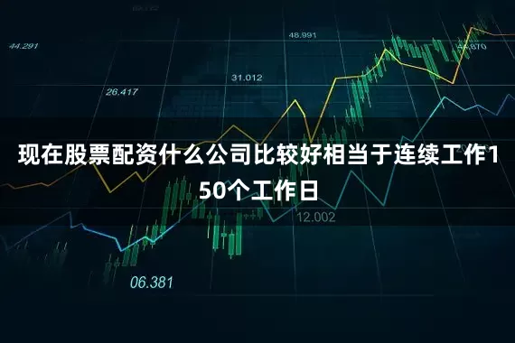 现在股票配资什么公司比较好相当于连续工作150个工作日