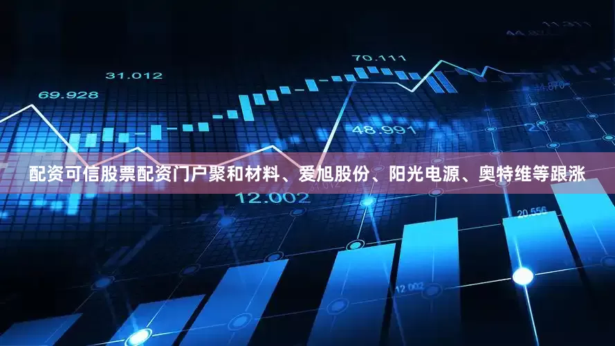 配资可信股票配资门户聚和材料、爱旭股份、阳光电源、奥特维等跟涨