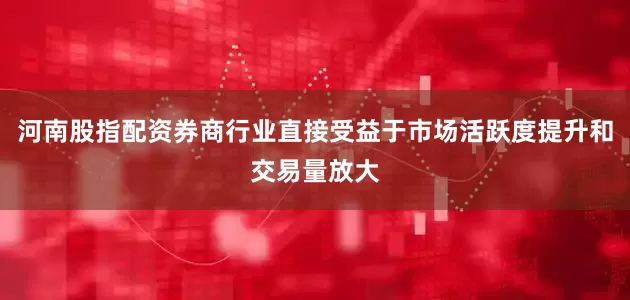 河南股指配资券商行业直接受益于市场活跃度提升和交易量放大
