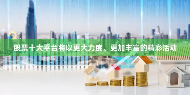 股票十大平台将以更大力度、更加丰富的精彩活动