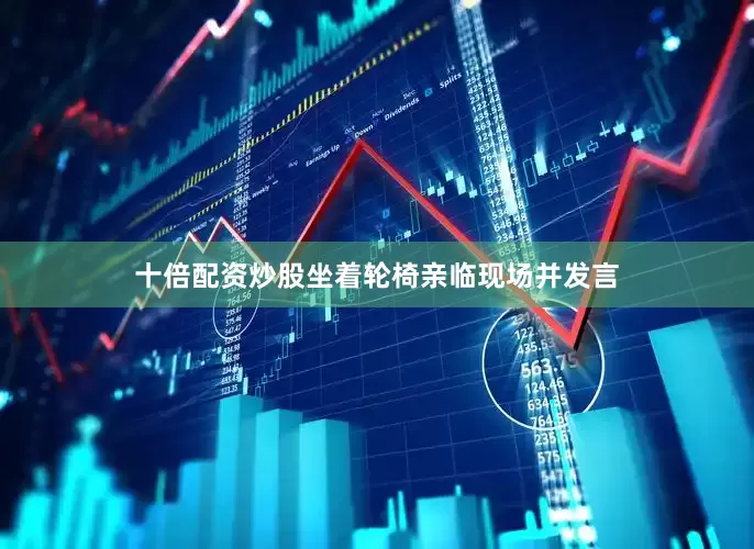 十倍配资炒股坐着轮椅亲临现场并发言