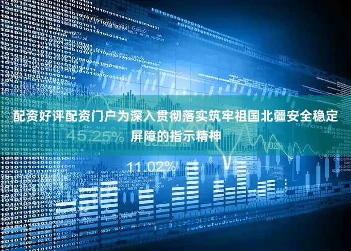 配资好评配资门户为深入贯彻落实筑牢祖国北疆安全稳定屏障的指示精神
