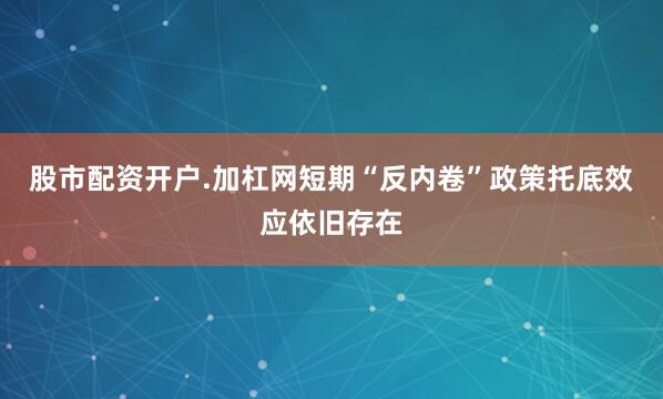 股市配资开户.加杠网短期“反内卷”政策托底效应依旧存在
