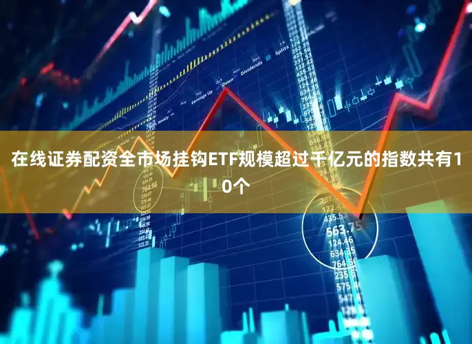 在线证券配资全市场挂钩ETF规模超过千亿元的指数共有10个