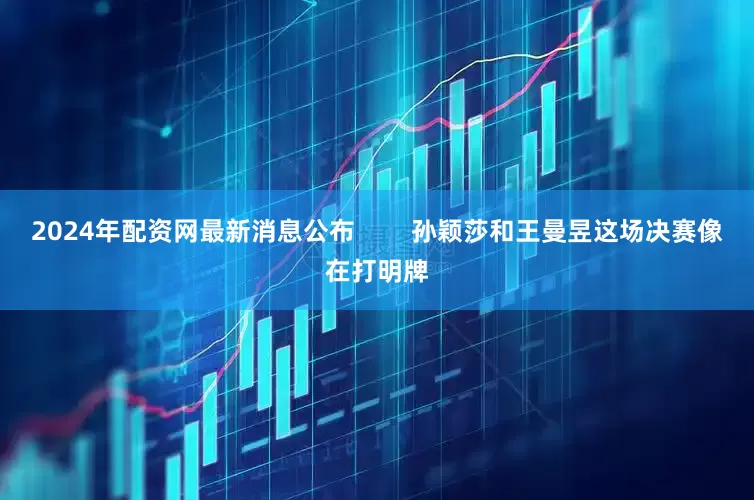 2024年配资网最新消息公布        孙颖莎和王曼昱这场决赛像在打明牌
