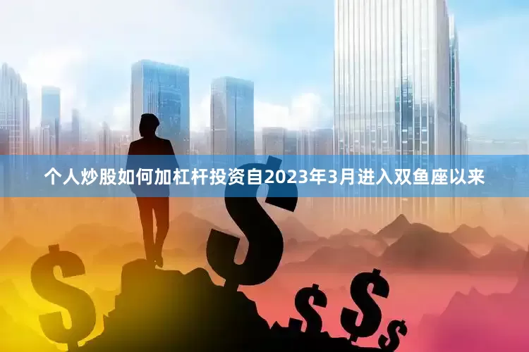 个人炒股如何加杠杆投资自2023年3月进入双鱼座以来