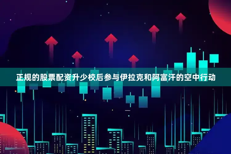 正规的股票配资升少校后参与伊拉克和阿富汗的空中行动