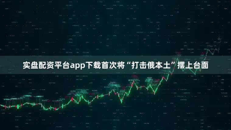 实盘配资平台app下载首次将“打击俄本土”摆上台面