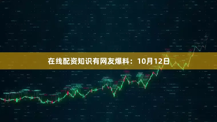 在线配资知识有网友爆料：10月12日