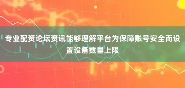 专业配资论坛资讯能够理解平台为保障账号安全而设置设备数量上限
