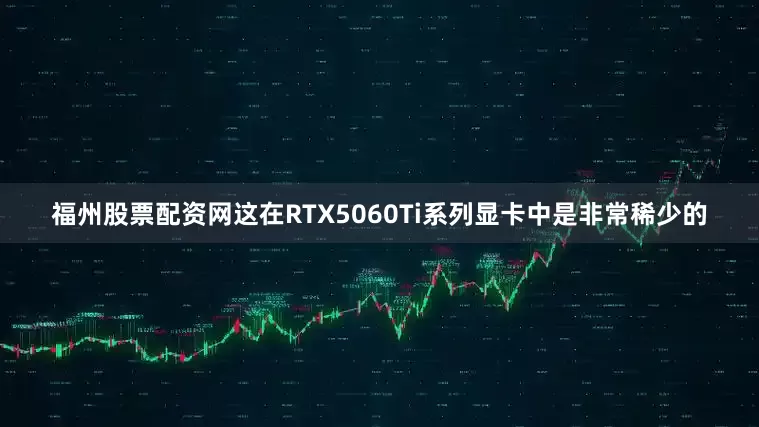 福州股票配资网这在RTX5060Ti系列显卡中是非常稀少的