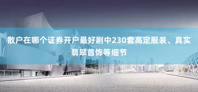 散户在哪个证券开户最好剧中230套高定服装、真实翡翠首饰等细节